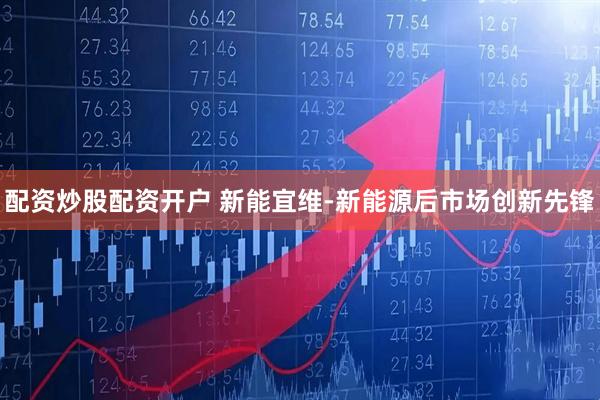 配资炒股配资开户 新能宜维-新能源后市场创新先锋