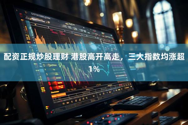 配资正规炒股理财 港股高开高走，三大指数均涨超1%