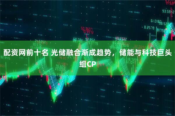 配资网前十名 光储融合渐成趋势，储能与科技巨头组CP