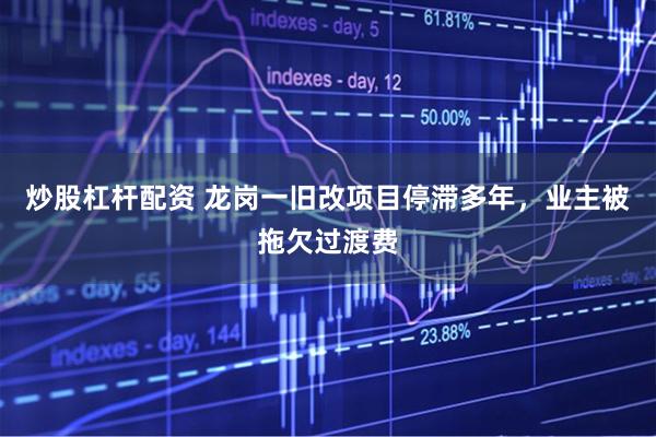 炒股杠杆配资 龙岗一旧改项目停滞多年，业主被拖欠过渡费