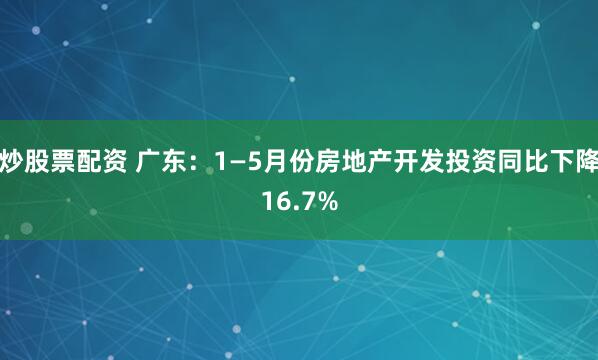 炒股票配资 广东：1—5月份房地产开发投资同比下降16.7%