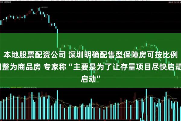 本地股票配资公司 深圳明确配售型保障房可按比例调整为商品房 专家称“主要是为了让存量项目尽快启动”