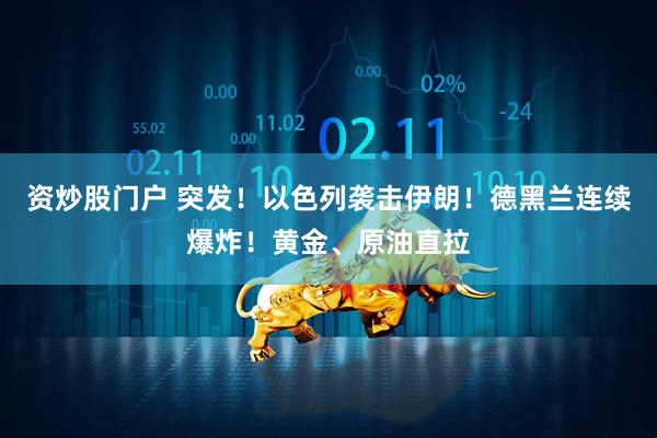 资炒股门户 突发！以色列袭击伊朗！德黑兰连续爆炸！黄金、原油直拉