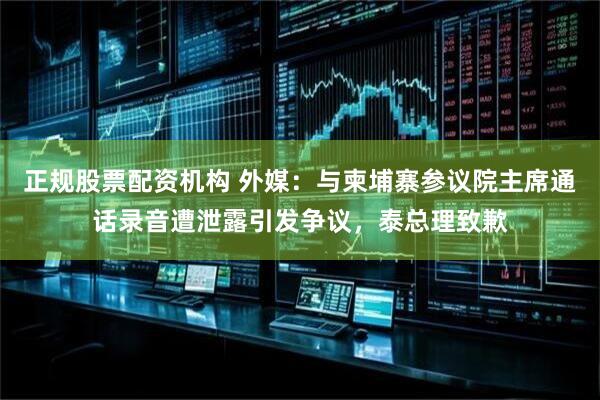 正规股票配资机构 外媒：与柬埔寨参议院主席通话录音遭泄露引发争议，泰总理致歉