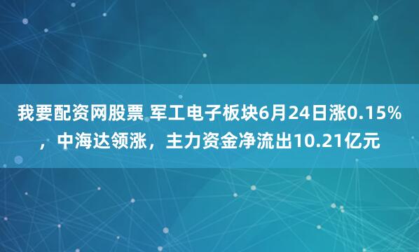 我要配资网股票 军工电子板块6月24日涨0.15%，中海达领涨，主力资金净流出10.21亿元