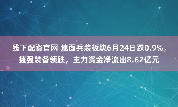 线下配资官网 地面兵装板块6月24日跌0.9%，捷强装备领跌，主力资金净流出8.62亿元