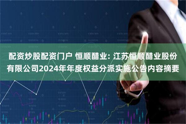 配资炒股配资门户 恒顺醋业: 江苏恒顺醋业股份有限公司2024年年度权益分派实施公告内容摘要