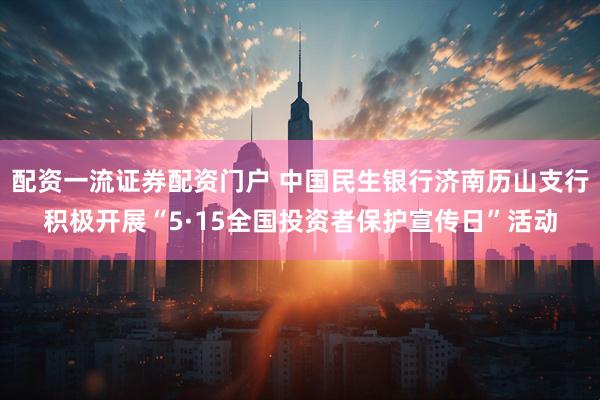 配资一流证券配资门户 中国民生银行济南历山支行积极开展“5·15全国投资者保护宣传日”活动