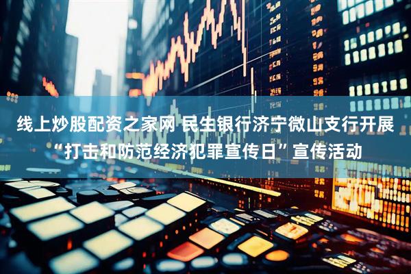 线上炒股配资之家网 民生银行济宁微山支行开展“打击和防范经济犯罪宣传日”宣传活动