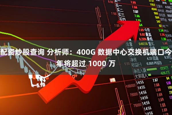 配资炒股查询 分析师：400G 数据中心交换机端口今年将超过 1000 万