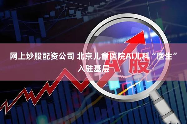 网上炒股配资公司 北京儿童医院AI儿科“医生”入驻基层