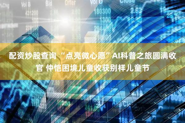 配资炒股查询 “点亮微心愿”AI科普之旅圆满收官 仲恺困境儿童收获别样儿童节