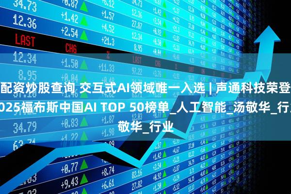 配资炒股查询 交互式AI领域唯一入选 | 声通科技荣登2025福布斯中国AI TOP 50榜单_人工智能_汤敬华_行业