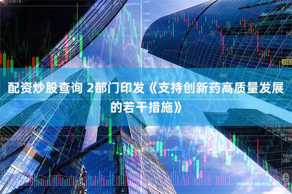 配资炒股查询 2部门印发《支持创新药高质量发展的若干措施》