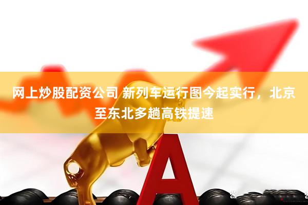 网上炒股配资公司 新列车运行图今起实行，北京至东北多趟高铁提速
