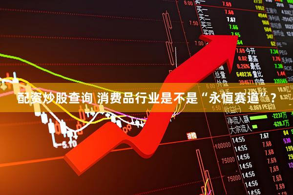 配资炒股查询 消费品行业是不是“永恒赛道”？