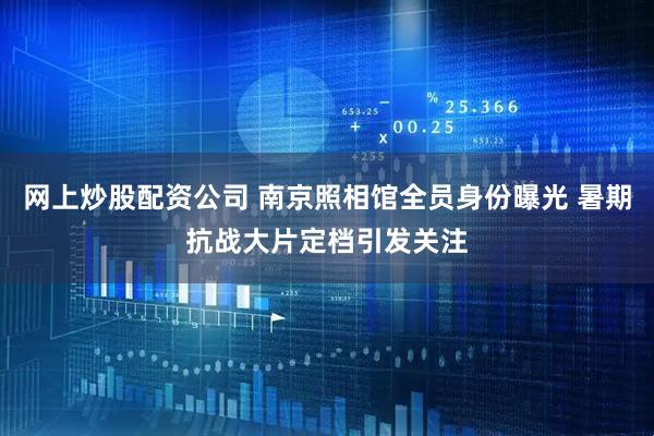 网上炒股配资公司 南京照相馆全员身份曝光 暑期抗战大片定档引发关注