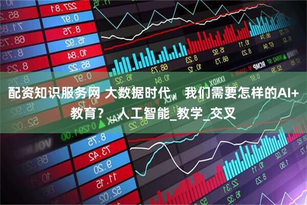 配资知识服务网 大数据时代，我们需要怎样的AI+教育？_人工智能_教学_交叉