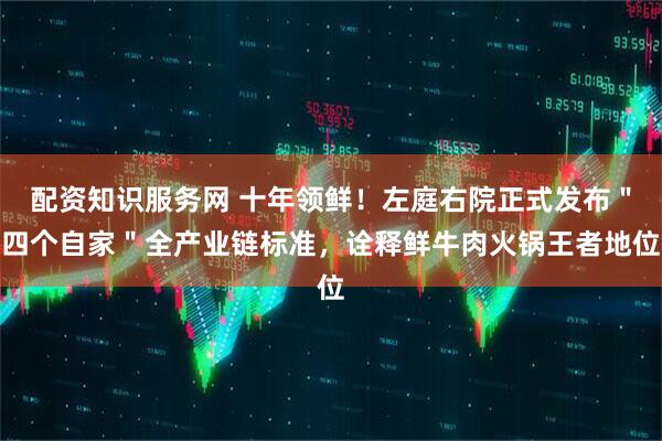 配资知识服务网 十年领鲜！左庭右院正式发布＂四个自家＂全产业链标准，诠释鲜牛肉火锅王者地位