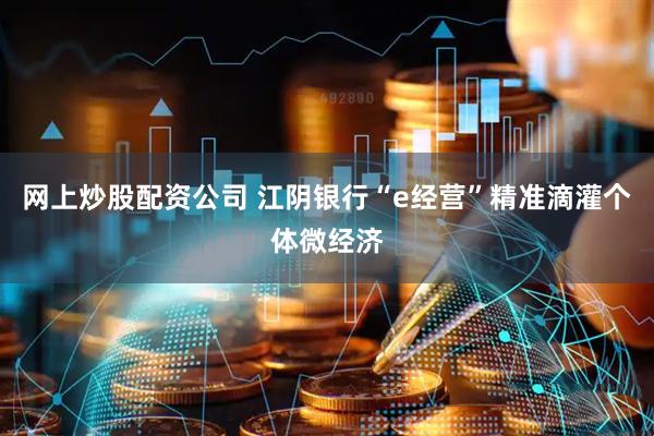 网上炒股配资公司 江阴银行“e经营”精准滴灌个体微经济