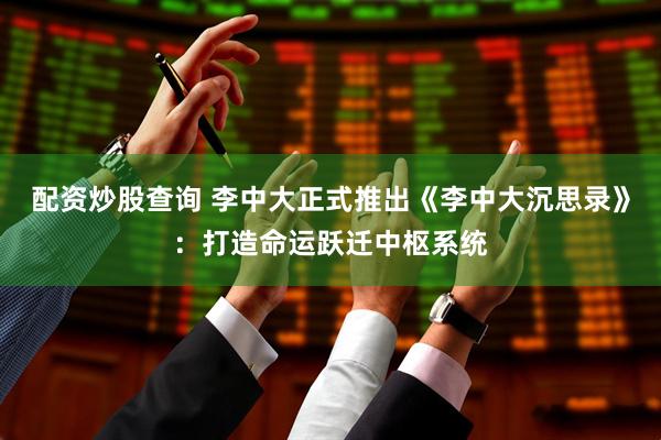 配资炒股查询 李中大正式推出《李中大沉思录》：打造命运跃迁中枢系统
