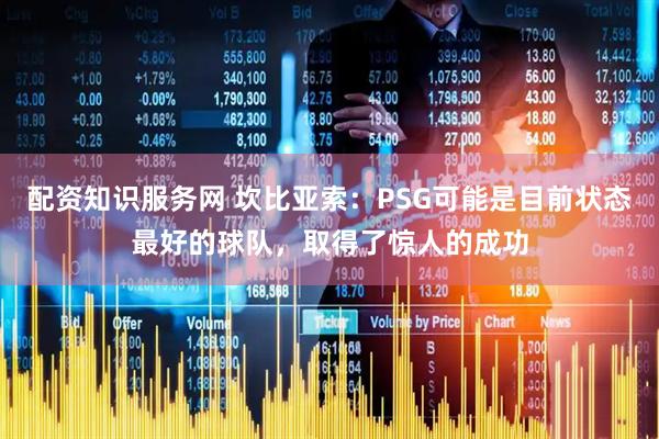 配资知识服务网 坎比亚索：PSG可能是目前状态最好的球队，取得了惊人的成功