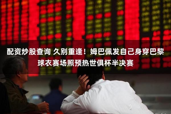配资炒股查询 久别重逢！姆巴佩发自己身穿巴黎球衣赛场照预热世俱杯半决赛