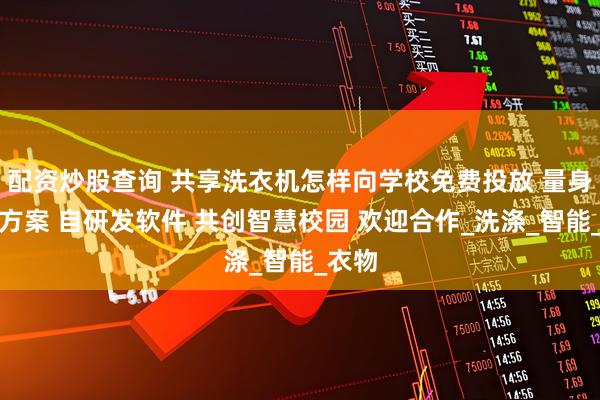 配资炒股查询 共享洗衣机怎样向学校免费投放 量身定制方案 自研发软件 共创智慧校园 欢迎合作_洗涤_智能_衣物