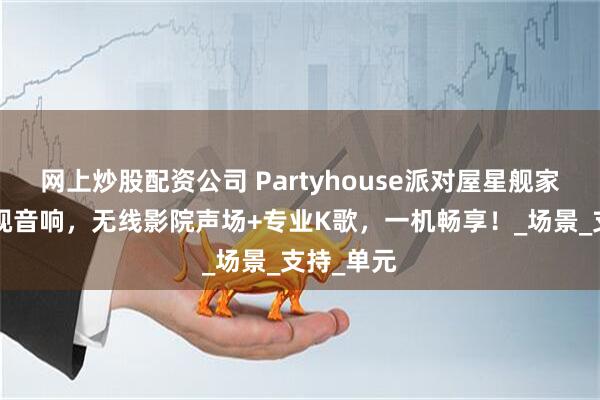 网上炒股配资公司 Partyhouse派对屋星舰家庭影K电视音响，无线影院声场+专业K歌，一机畅享！_场景_支持_单元