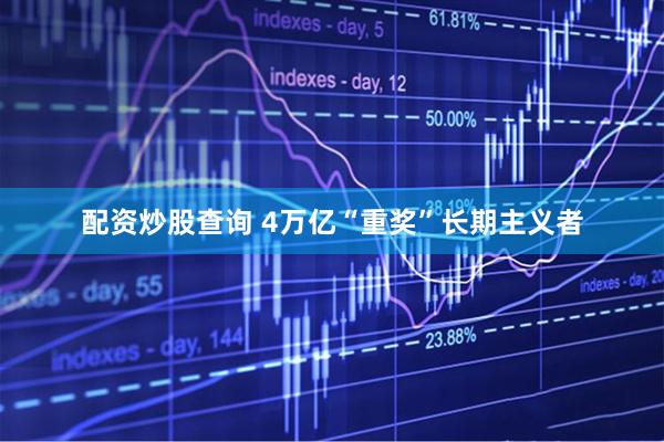 配资炒股查询 4万亿“重奖”长期主义者