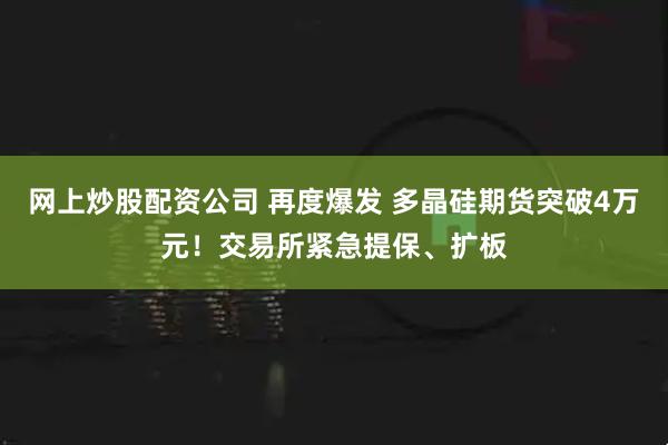 网上炒股配资公司 再度爆发 多晶硅期货突破4万元！交易所紧急提保、扩板