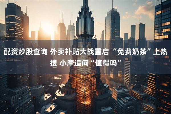 配资炒股查询 外卖补贴大战重启 “免费奶茶”上热搜 小摩追问“值得吗”
