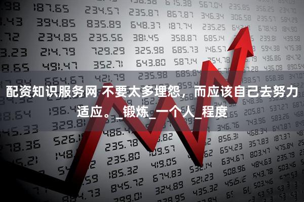 配资知识服务网 不要太多埋怨，而应该自己去努力适应。_锻炼_一个人_程度