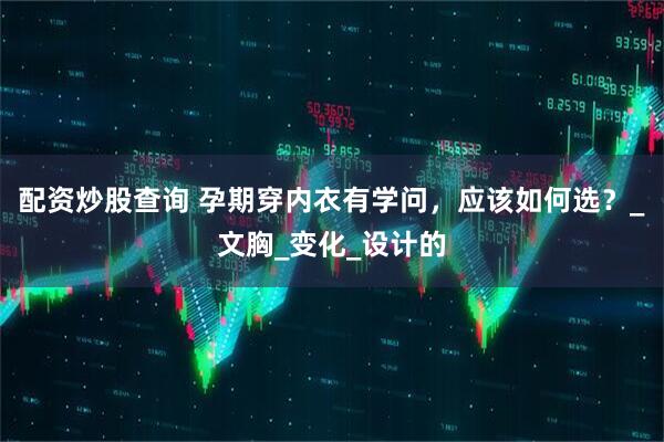 配资炒股查询 孕期穿内衣有学问，应该如何选？_文胸_变化_设计的