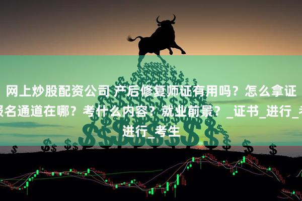 网上炒股配资公司 产后修复师证有用吗？怎么拿证？报名通道在哪？考什么内容？就业前景？_证书_进行_考生
