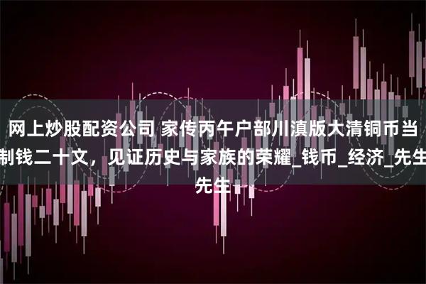 网上炒股配资公司 家传丙午户部川滇版大清铜币当制钱二十文，见证历史与家族的荣耀_钱币_经济_先生