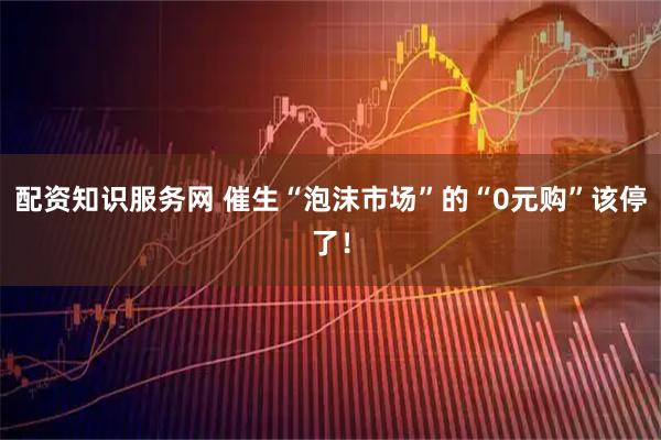 配资知识服务网 催生“泡沫市场”的“0元购”该停了！