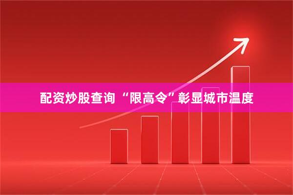 配资炒股查询 “限高令”彰显城市温度