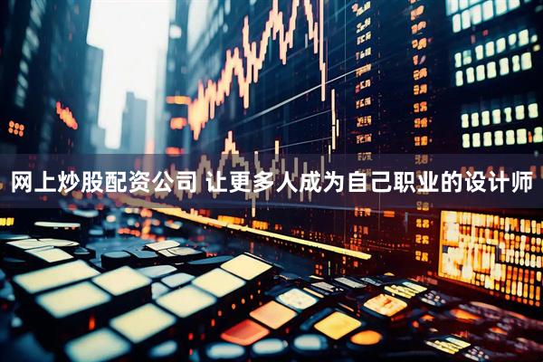 网上炒股配资公司 让更多人成为自己职业的设计师